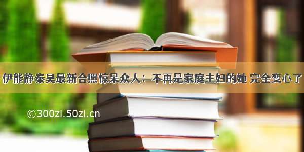 伊能静秦昊最新合照惊呆众人：不再是家庭主妇的她 完全变心了