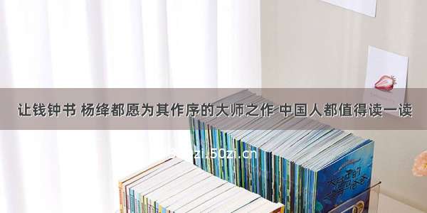 让钱钟书 杨绛都愿为其作序的大师之作 中国人都值得读一读