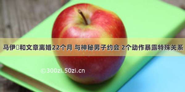 马伊琍和文章离婚22个月 与神秘男子约会 2个动作暴露特殊关系