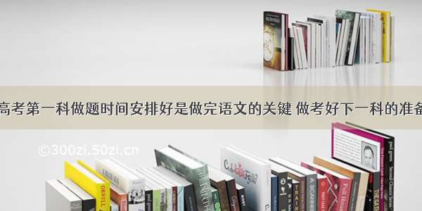 高考第一科做题时间安排好是做完语文的关键 做考好下一科的准备