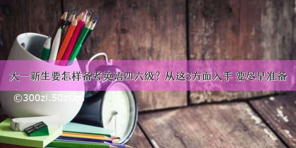 大一新生要怎样备考英语四六级？从这3方面入手 要尽早准备