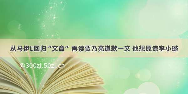 从马伊琍回归“文章” 再读贾乃亮道歉一文 他想原谅李小璐