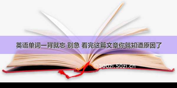 英语单词一背就忘 别急 看完这篇文章你就知道原因了