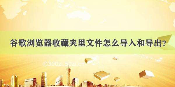 谷歌浏览器收藏夹里文件怎么导入和导出？