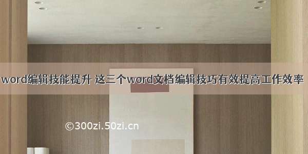 word编辑技能提升 这三个word文档编辑技巧有效提高工作效率