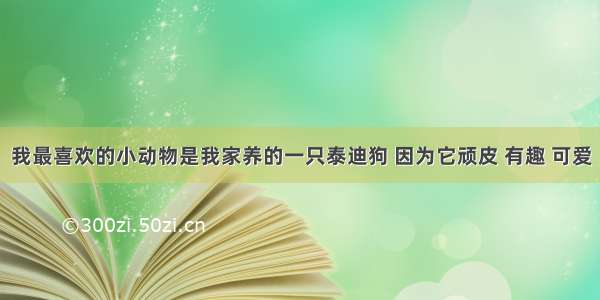 我最喜欢的小动物是我家养的一只泰迪狗 因为它顽皮 有趣 可爱