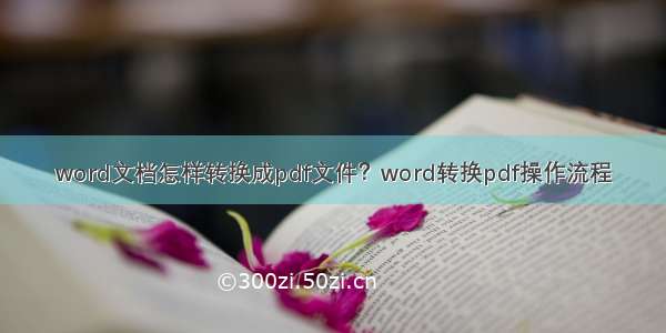 word文档怎样转换成pdf文件？word转换pdf操作流程