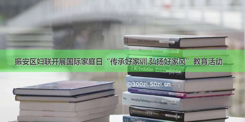 振安区妇联开展国际家庭日“传承好家训 弘扬好家风”教育活动