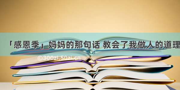 「感恩季」妈妈的那句话 教会了我做人的道理