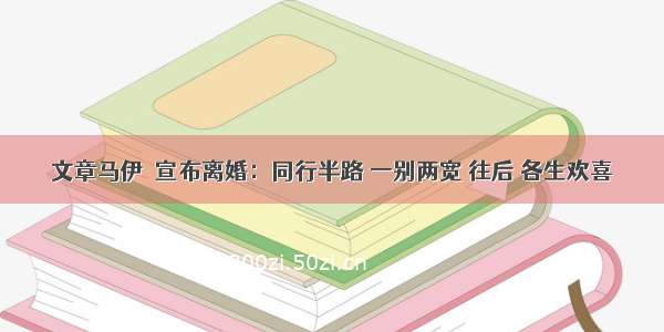 文章马伊琍宣布离婚：同行半路 一别两宽 往后 各生欢喜