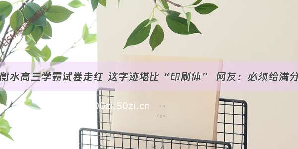 衡水高三学霸试卷走红 这字迹堪比“印刷体” 网友：必须给满分