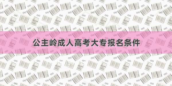 公主岭成人高考大专报名条件