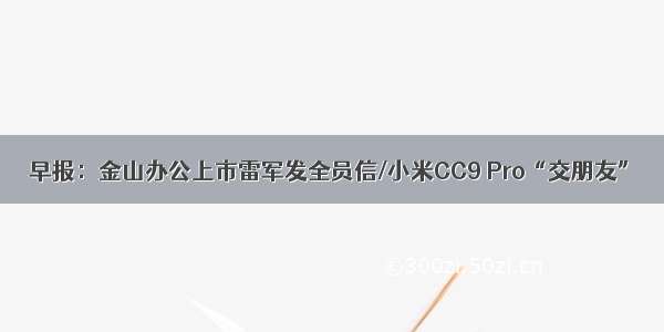 早报：金山办公上市雷军发全员信/小米CC9 Pro“交朋友”