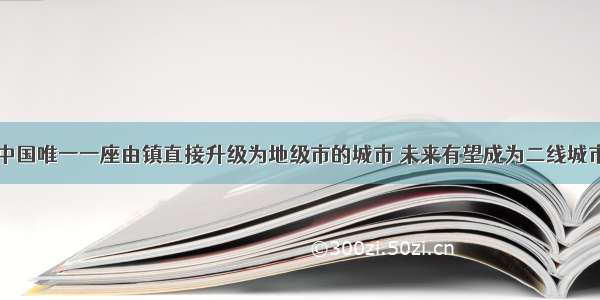 中国唯一一座由镇直接升级为地级市的城市 未来有望成为二线城市