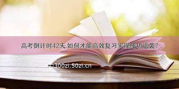 高考倒计时42天 如何才能高效复习实现成功逆袭？