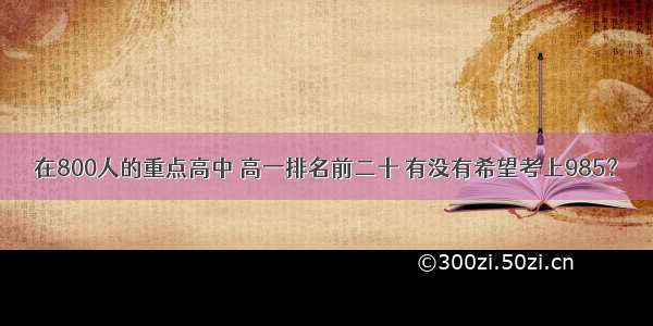 在800人的重点高中 高一排名前二十 有没有希望考上985？