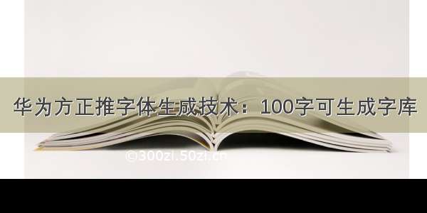 华为方正推字体生成技术：100字可生成字库