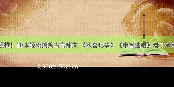 强推！10本轻松搞笑古言甜文 《欢喜记事》《奉旨逃婚》看了笑死