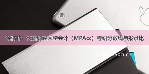 预估帖：天津财经大学会计（MPAcc）考研分数线与报录比