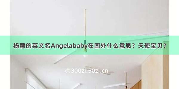 杨颖的英文名Angelababy在国外什么意思？天使宝贝？