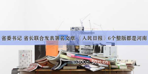 省委书记 省长联合发表署名文章 《人民日报》6个整版都是河南