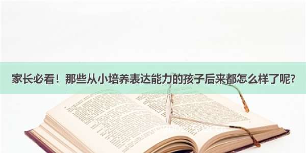 家长必看！那些从小培养表达能力的孩子后来都怎么样了呢？