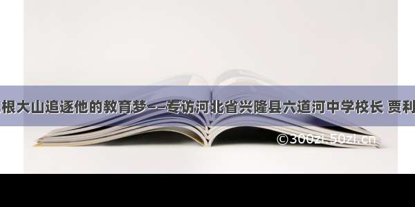 扎根大山追逐他的教育梦——专访河北省兴隆县六道河中学校长 贾利民