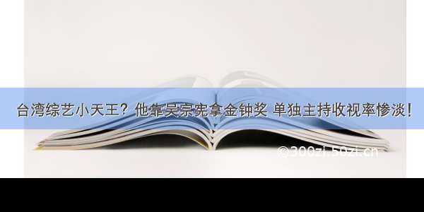 台湾综艺小天王？他靠吴宗宪拿金钟奖 单独主持收视率惨淡！