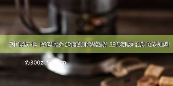 《中餐厅4》阵容曝光 赵丽颖顶替杨紫 王俊凯虞书欣强势加盟