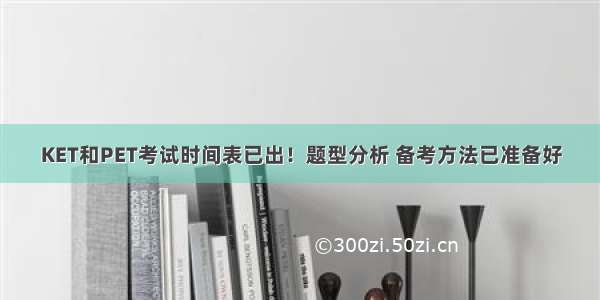 KET和PET考试时间表已出！题型分析 备考方法已准备好