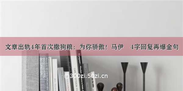 文章出轨4年首次撒狗粮：为你骄傲！马伊琍4字回复再爆金句