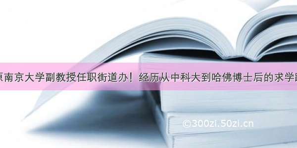 原南京大学副教授任职街道办！经历从中科大到哈佛博士后的求学路