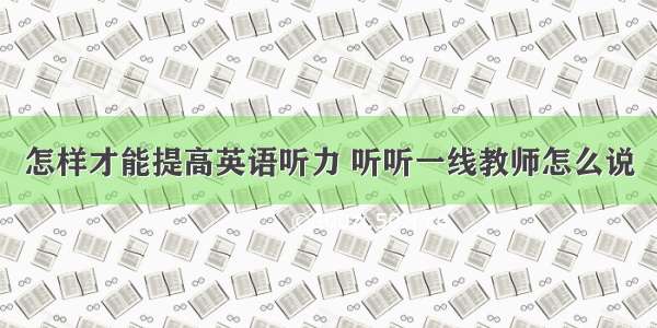 怎样才能提高英语听力 听听一线教师怎么说