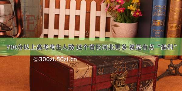 700分以上高考考生人数 这个省比河北更多 就是有点“偏科”