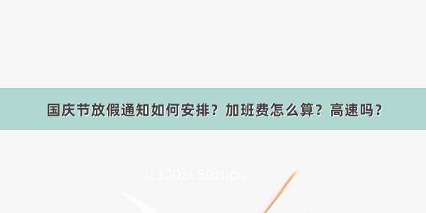 国庆节放假通知如何安排？加班费怎么算？高速吗？