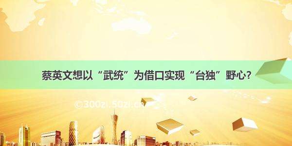 蔡英文想以“武统”为借口实现“台独”野心？