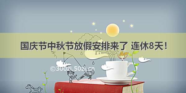 国庆节中秋节放假安排来了 连休8天！