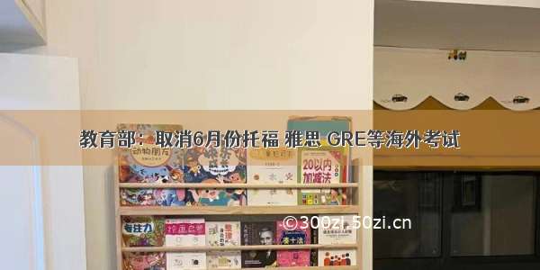 教育部：取消6月份托福 雅思 GRE等海外考试