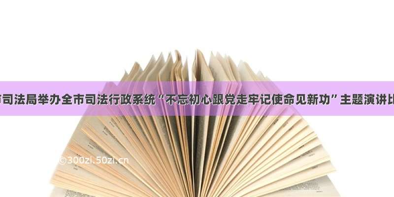 临沂市司法局举办全市司法行政系统“不忘初心跟党走牢记使命见新功”主题演讲比赛