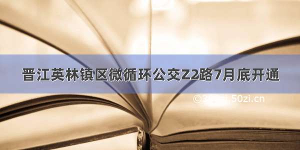 晋江英林镇区微循环公交Z2路7月底开通