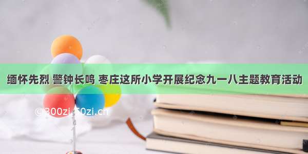 缅怀先烈 警钟长鸣 枣庄这所小学开展纪念九一八主题教育活动