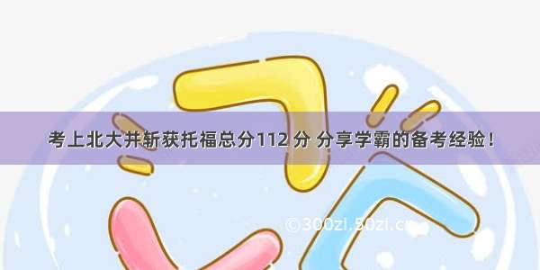 考上北大并斩获托福总分112 分 分享学霸的备考经验！