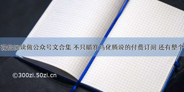 最前线 ｜ 微信阅读做公众号文合集 不只瞄准马化腾说的付费订阅 还有整个阅读市场