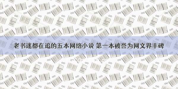 老书迷都在追的五本网络小说 第一本被誉为网文界丰碑