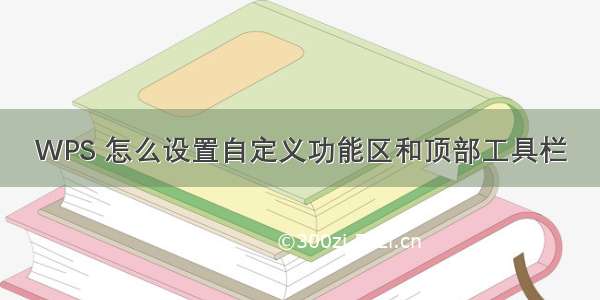 WPS 怎么设置自定义功能区和顶部工具栏