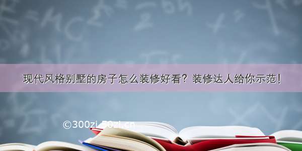 现代风格别墅的房子怎么装修好看？装修达人给你示范！