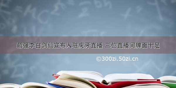 最强李白剑仙宣布入驻虎牙直播 三位直播间牌面十足