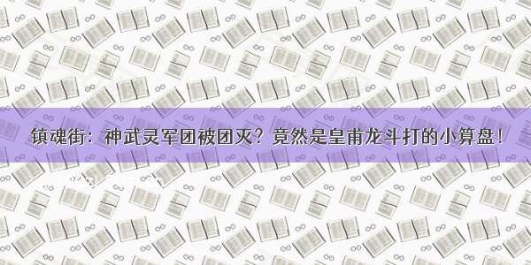 镇魂街：神武灵军团被团灭？竟然是皇甫龙斗打的小算盘！