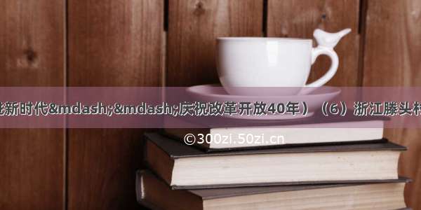 （壮阔东方潮 奋进新时代&mdash;&mdash;庆祝改革开放40年）（6）浙江滕头村：生态富民 绿色发