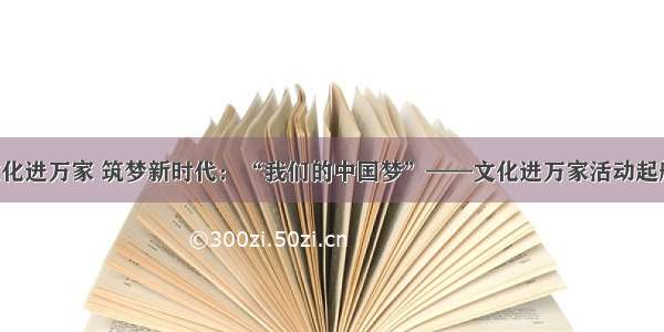 文化进万家 筑梦新时代：“我们的中国梦”——文化进万家活动起航！